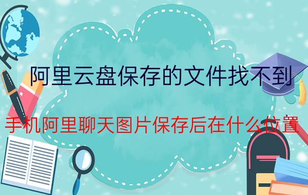 阿里云盘保存的文件找不到 手机阿里聊天图片保存后在什么位置？